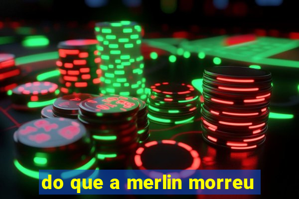 do que a merlin morreu